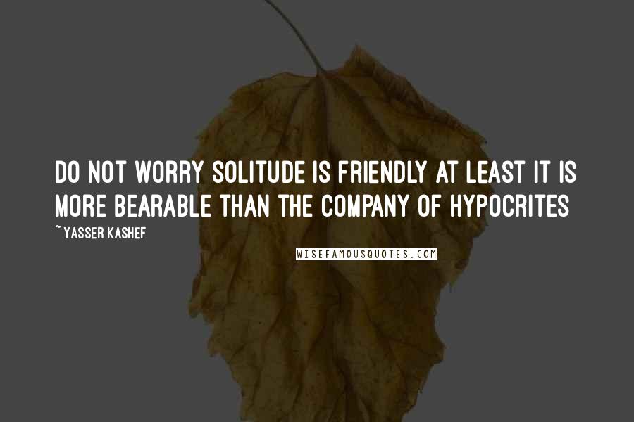 Yasser Kashef Quotes: Do not worry solitude is friendly at least it is more bearable than the company of hypocrites