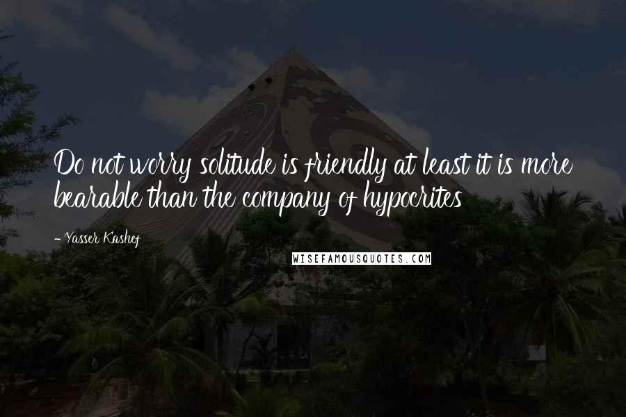 Yasser Kashef Quotes: Do not worry solitude is friendly at least it is more bearable than the company of hypocrites