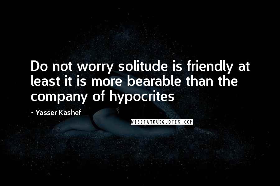 Yasser Kashef Quotes: Do not worry solitude is friendly at least it is more bearable than the company of hypocrites