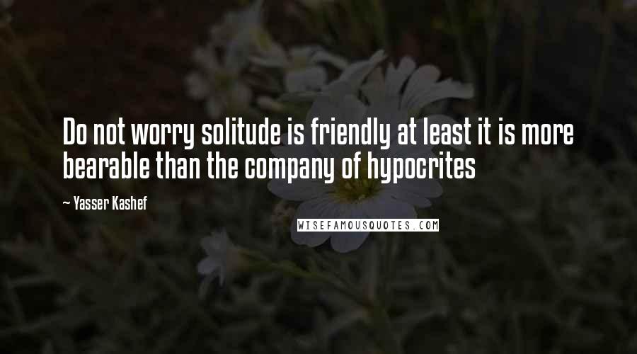 Yasser Kashef Quotes: Do not worry solitude is friendly at least it is more bearable than the company of hypocrites