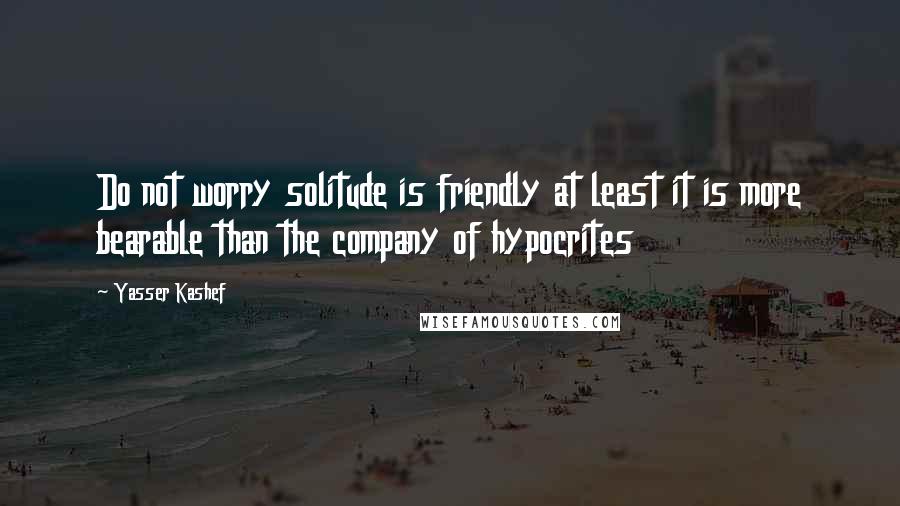 Yasser Kashef Quotes: Do not worry solitude is friendly at least it is more bearable than the company of hypocrites