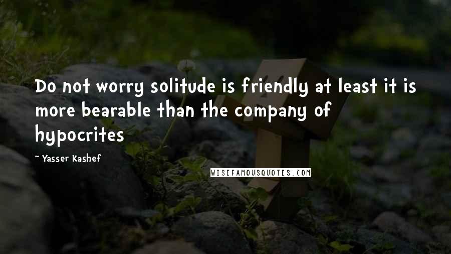 Yasser Kashef Quotes: Do not worry solitude is friendly at least it is more bearable than the company of hypocrites