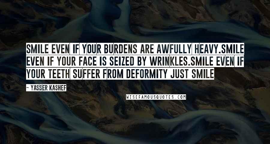 Yasser Kashef Quotes: Smile even if your burdens are awfully heavy.Smile even if your face is seized by wrinkles.Smile even if your teeth suffer from deformity Just SMILE