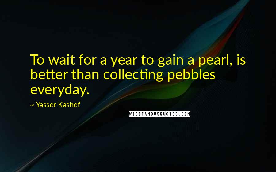 Yasser Kashef Quotes: To wait for a year to gain a pearl, is better than collecting pebbles everyday.
