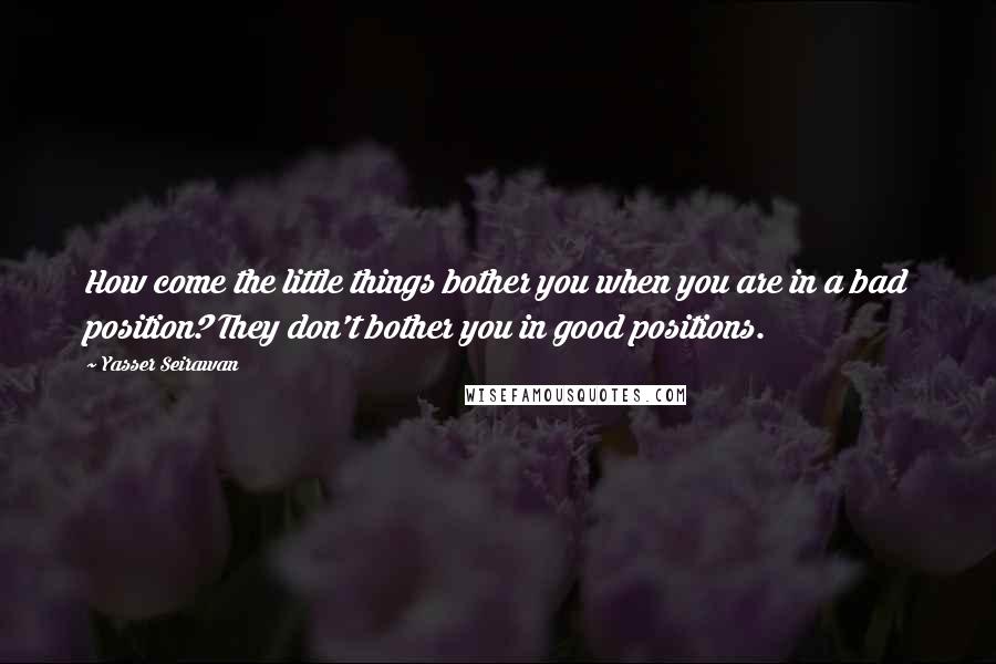 Yasser Seirawan Quotes: How come the little things bother you when you are in a bad position? They don't bother you in good positions.