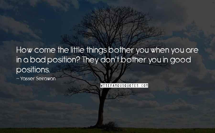 Yasser Seirawan Quotes: How come the little things bother you when you are in a bad position? They don't bother you in good positions.