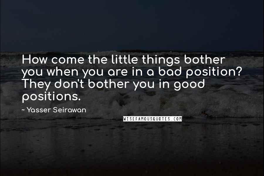 Yasser Seirawan Quotes: How come the little things bother you when you are in a bad position? They don't bother you in good positions.