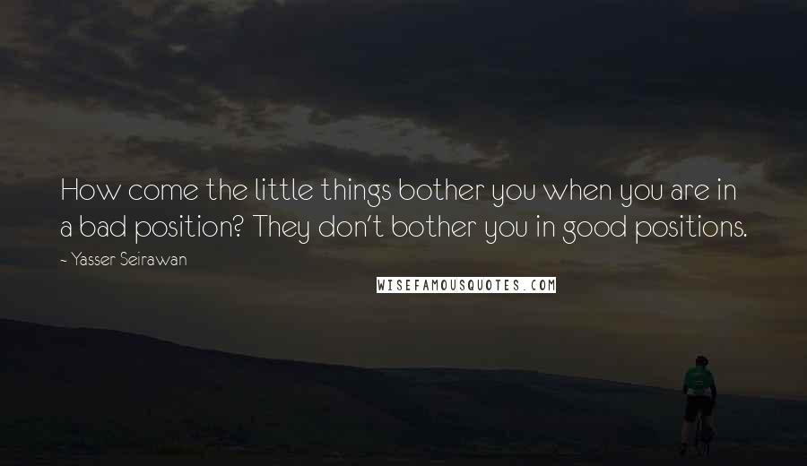 Yasser Seirawan Quotes: How come the little things bother you when you are in a bad position? They don't bother you in good positions.