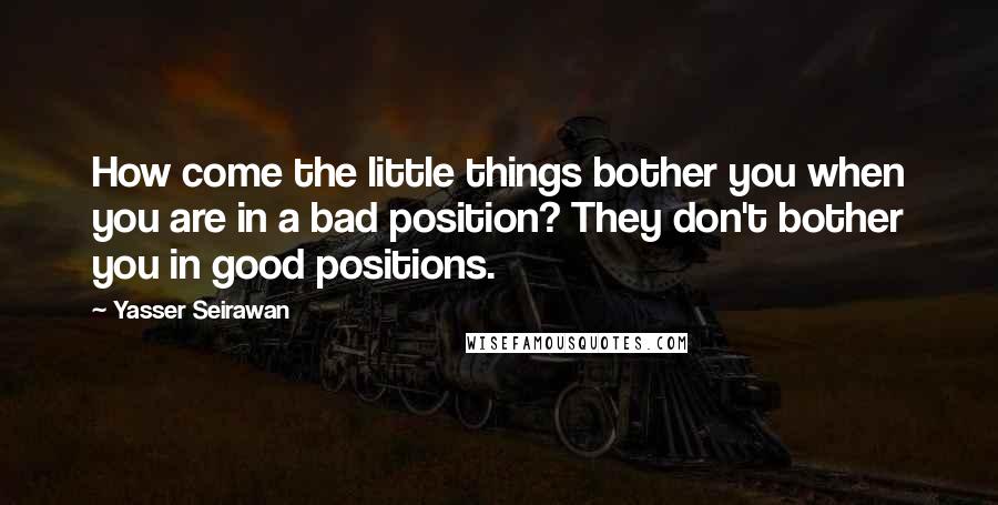 Yasser Seirawan Quotes: How come the little things bother you when you are in a bad position? They don't bother you in good positions.