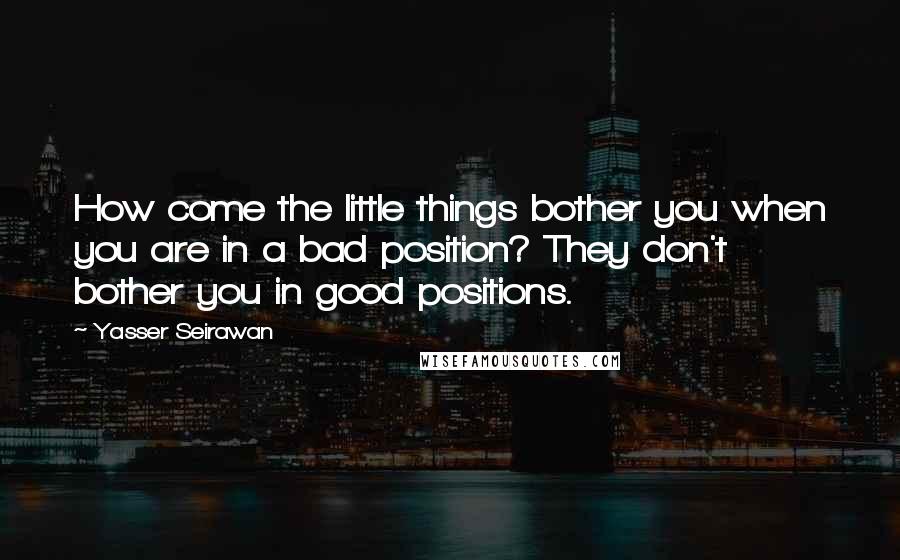 Yasser Seirawan Quotes: How come the little things bother you when you are in a bad position? They don't bother you in good positions.