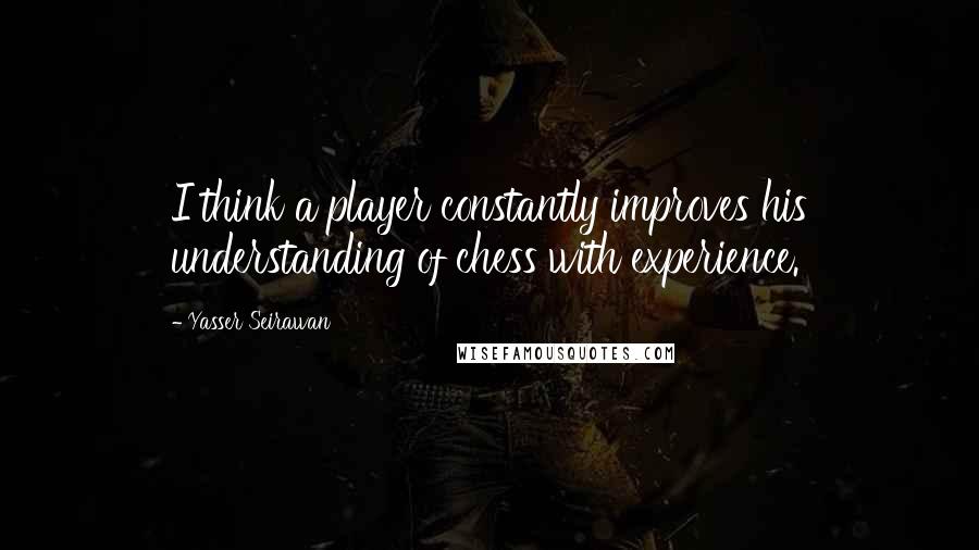 Yasser Seirawan Quotes: I think a player constantly improves his understanding of chess with experience.