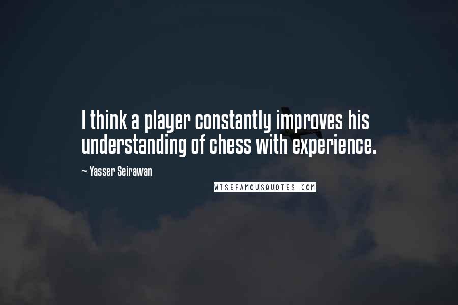 Yasser Seirawan Quotes: I think a player constantly improves his understanding of chess with experience.