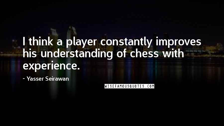 Yasser Seirawan Quotes: I think a player constantly improves his understanding of chess with experience.