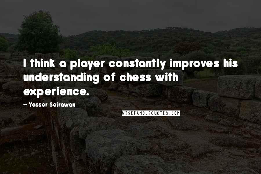 Yasser Seirawan Quotes: I think a player constantly improves his understanding of chess with experience.