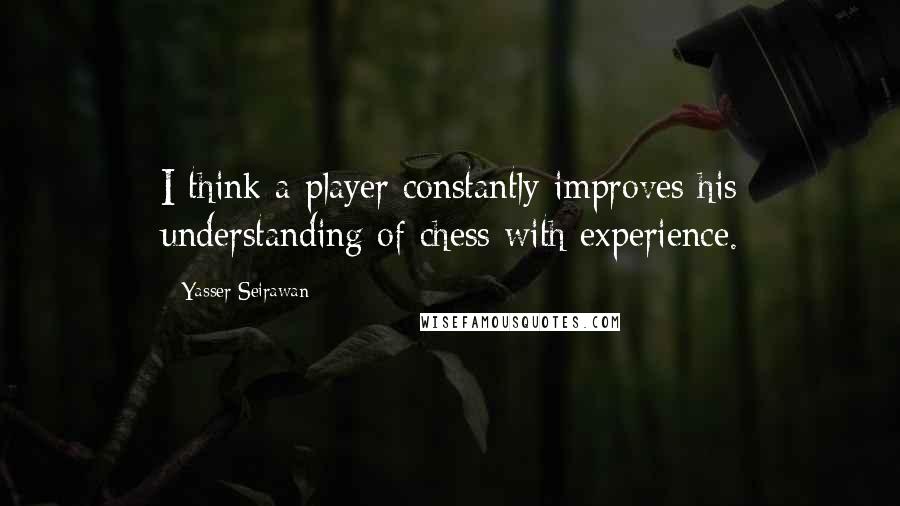 Yasser Seirawan Quotes: I think a player constantly improves his understanding of chess with experience.