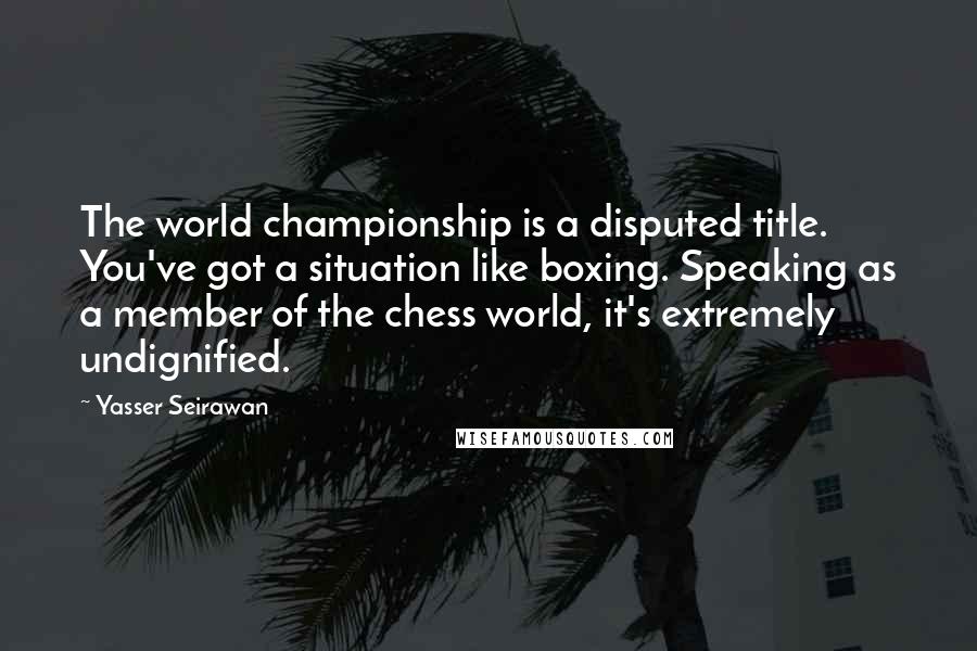 Yasser Seirawan Quotes: The world championship is a disputed title. You've got a situation like boxing. Speaking as a member of the chess world, it's extremely undignified.