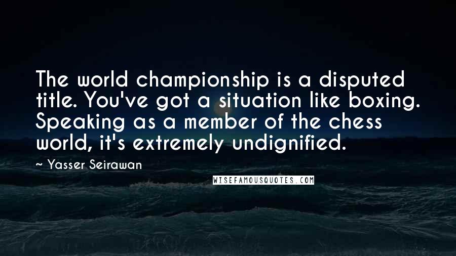 Yasser Seirawan Quotes: The world championship is a disputed title. You've got a situation like boxing. Speaking as a member of the chess world, it's extremely undignified.