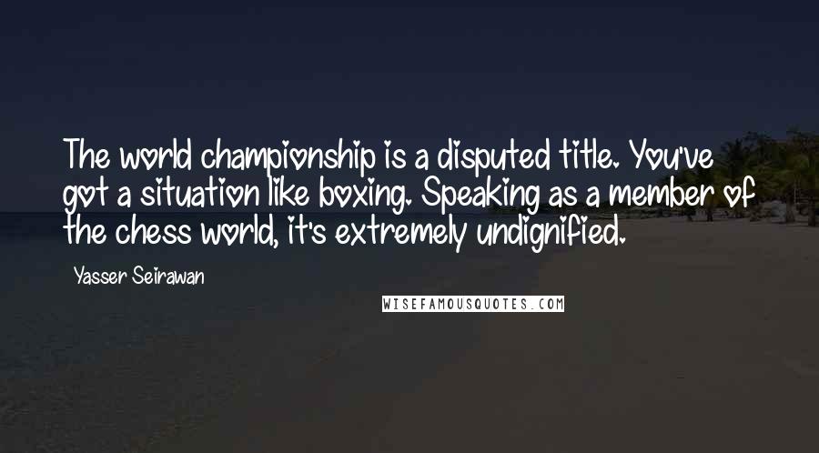 Yasser Seirawan Quotes: The world championship is a disputed title. You've got a situation like boxing. Speaking as a member of the chess world, it's extremely undignified.