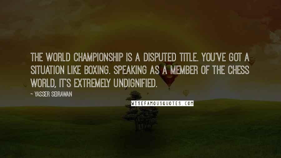 Yasser Seirawan Quotes: The world championship is a disputed title. You've got a situation like boxing. Speaking as a member of the chess world, it's extremely undignified.