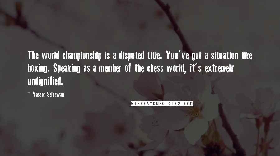 Yasser Seirawan Quotes: The world championship is a disputed title. You've got a situation like boxing. Speaking as a member of the chess world, it's extremely undignified.