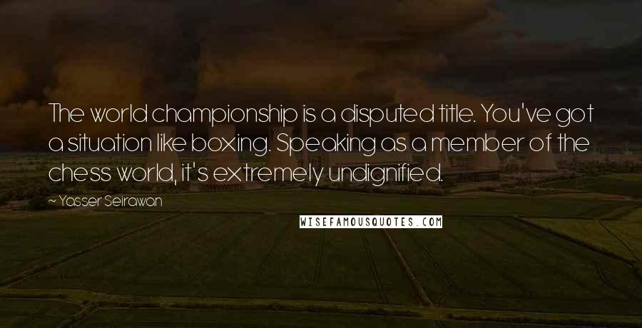 Yasser Seirawan Quotes: The world championship is a disputed title. You've got a situation like boxing. Speaking as a member of the chess world, it's extremely undignified.