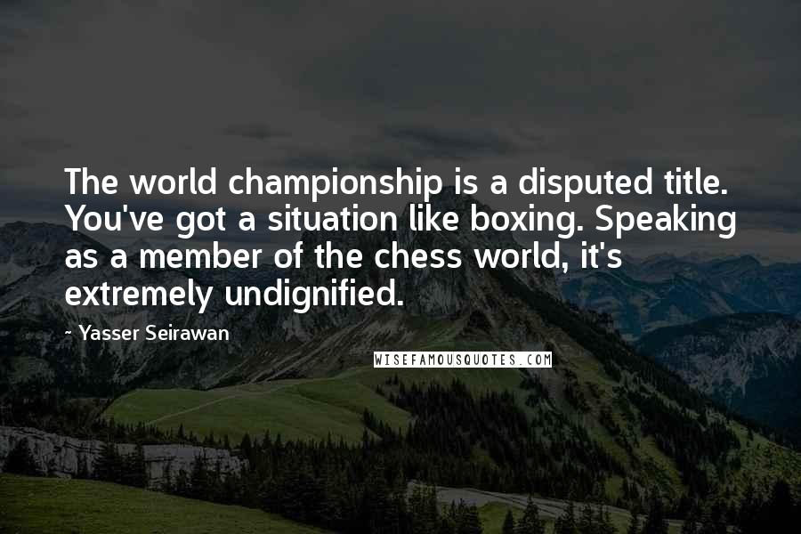 Yasser Seirawan Quotes: The world championship is a disputed title. You've got a situation like boxing. Speaking as a member of the chess world, it's extremely undignified.