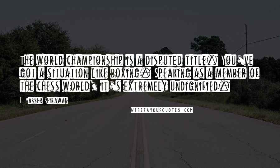 Yasser Seirawan Quotes: The world championship is a disputed title. You've got a situation like boxing. Speaking as a member of the chess world, it's extremely undignified.