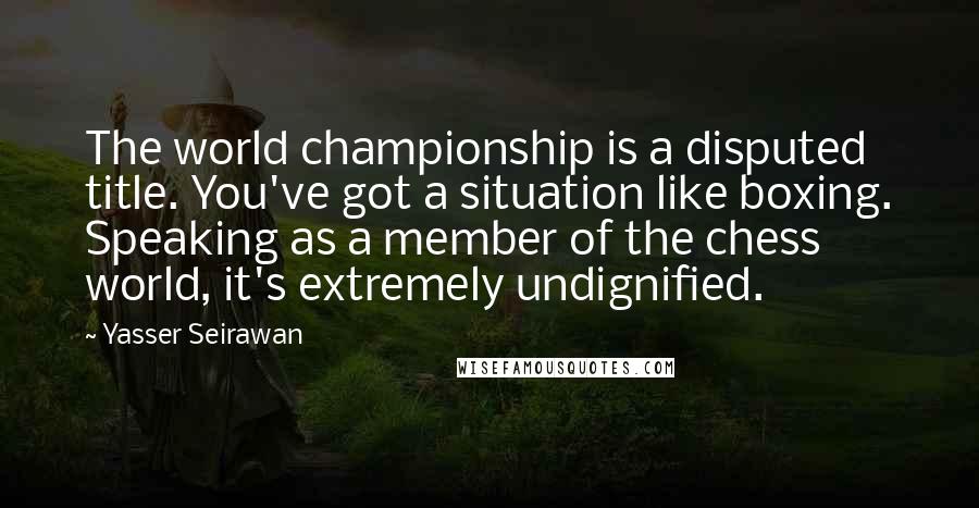 Yasser Seirawan Quotes: The world championship is a disputed title. You've got a situation like boxing. Speaking as a member of the chess world, it's extremely undignified.