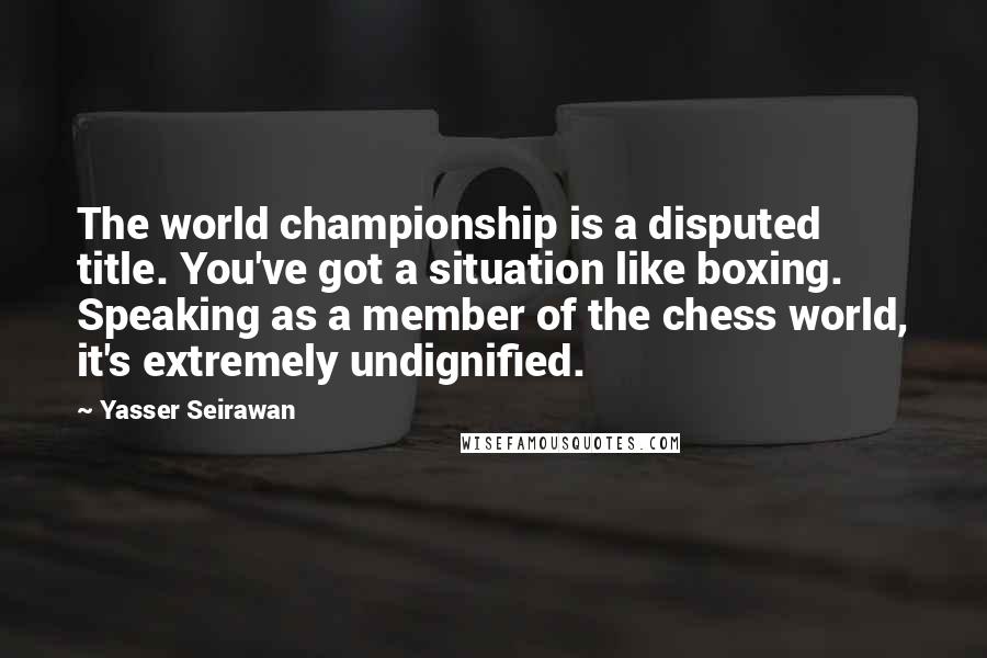 Yasser Seirawan Quotes: The world championship is a disputed title. You've got a situation like boxing. Speaking as a member of the chess world, it's extremely undignified.