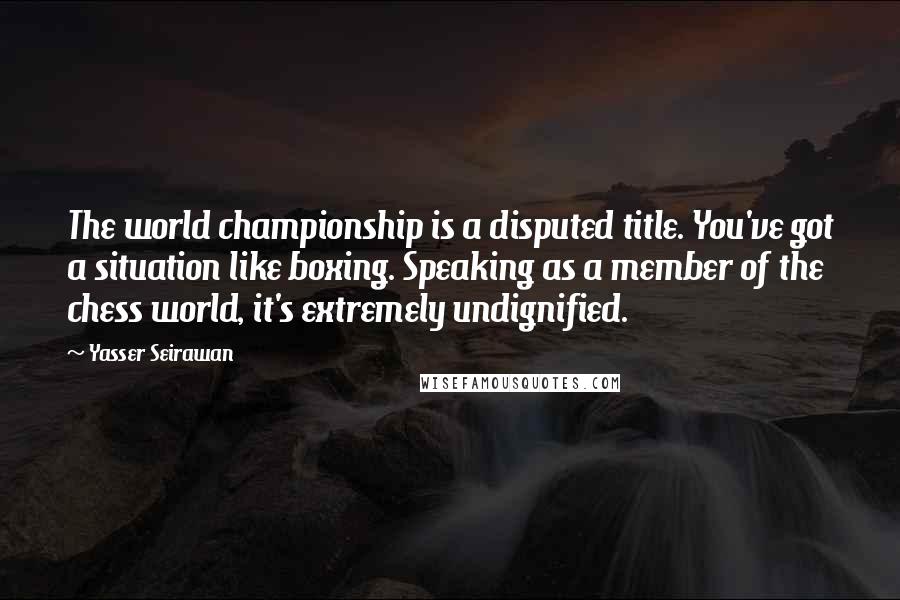 Yasser Seirawan Quotes: The world championship is a disputed title. You've got a situation like boxing. Speaking as a member of the chess world, it's extremely undignified.