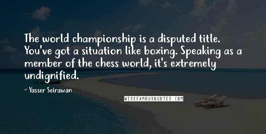Yasser Seirawan Quotes: The world championship is a disputed title. You've got a situation like boxing. Speaking as a member of the chess world, it's extremely undignified.