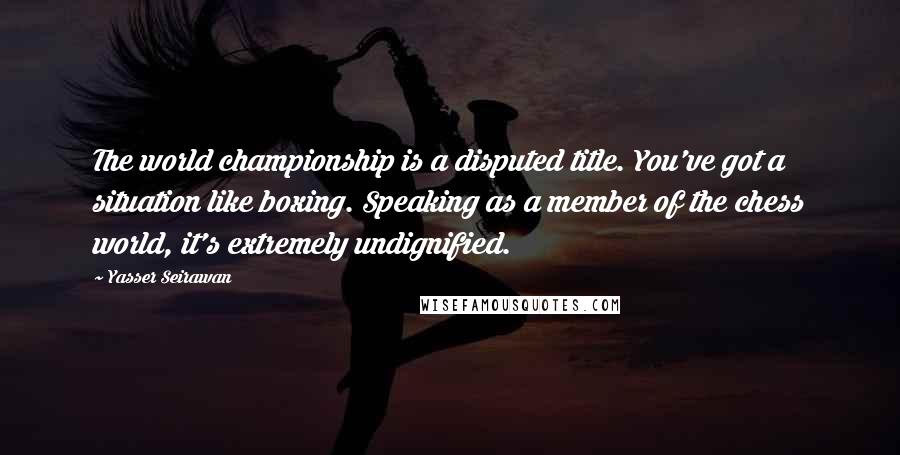 Yasser Seirawan Quotes: The world championship is a disputed title. You've got a situation like boxing. Speaking as a member of the chess world, it's extremely undignified.