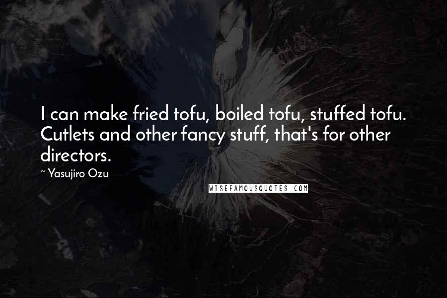 Yasujiro Ozu Quotes: I can make fried tofu, boiled tofu, stuffed tofu. Cutlets and other fancy stuff, that's for other directors.