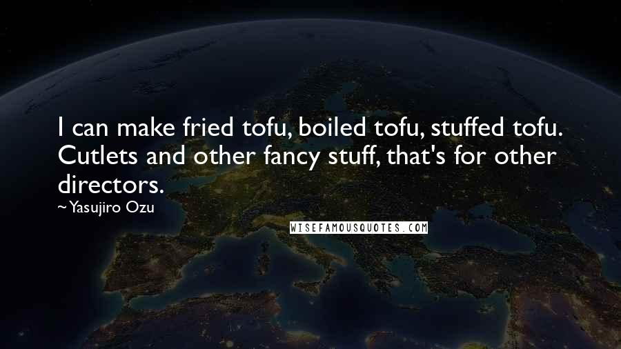 Yasujiro Ozu Quotes: I can make fried tofu, boiled tofu, stuffed tofu. Cutlets and other fancy stuff, that's for other directors.