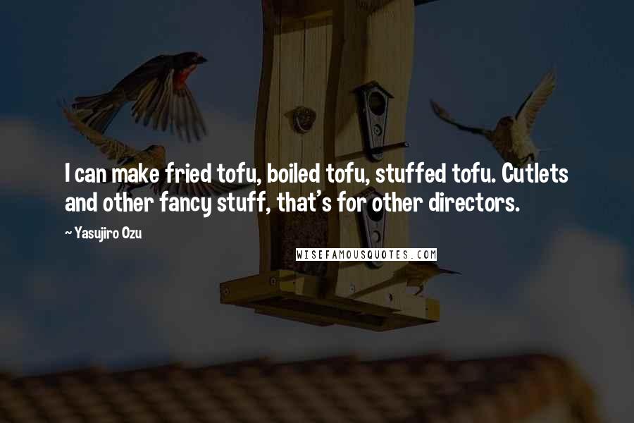 Yasujiro Ozu Quotes: I can make fried tofu, boiled tofu, stuffed tofu. Cutlets and other fancy stuff, that's for other directors.