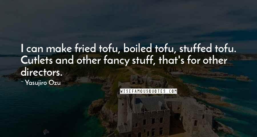 Yasujiro Ozu Quotes: I can make fried tofu, boiled tofu, stuffed tofu. Cutlets and other fancy stuff, that's for other directors.