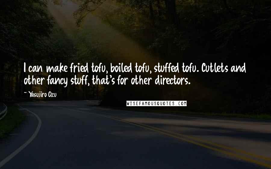 Yasujiro Ozu Quotes: I can make fried tofu, boiled tofu, stuffed tofu. Cutlets and other fancy stuff, that's for other directors.