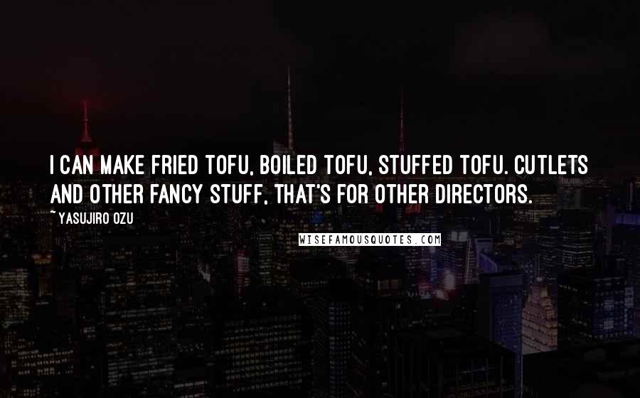 Yasujiro Ozu Quotes: I can make fried tofu, boiled tofu, stuffed tofu. Cutlets and other fancy stuff, that's for other directors.