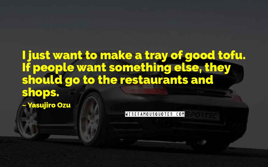 Yasujiro Ozu Quotes: I just want to make a tray of good tofu. If people want something else, they should go to the restaurants and shops.