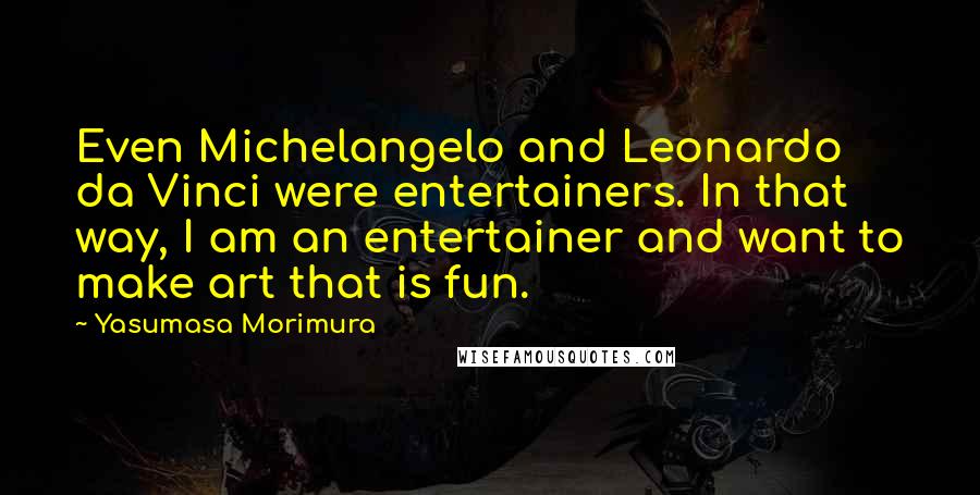 Yasumasa Morimura Quotes: Even Michelangelo and Leonardo da Vinci were entertainers. In that way, I am an entertainer and want to make art that is fun.