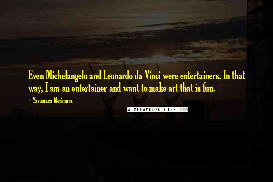Yasumasa Morimura Quotes: Even Michelangelo and Leonardo da Vinci were entertainers. In that way, I am an entertainer and want to make art that is fun.