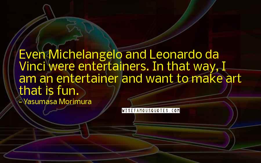 Yasumasa Morimura Quotes: Even Michelangelo and Leonardo da Vinci were entertainers. In that way, I am an entertainer and want to make art that is fun.