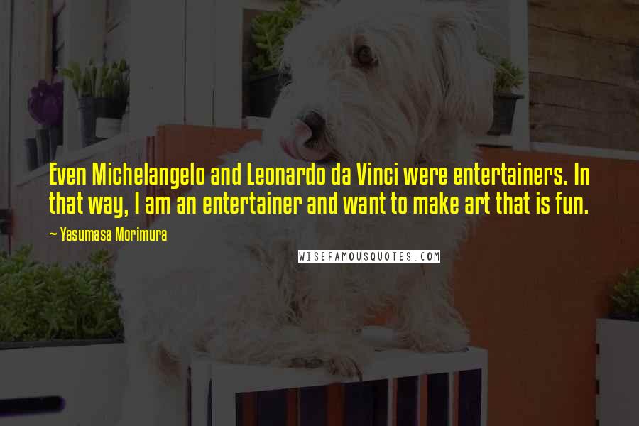 Yasumasa Morimura Quotes: Even Michelangelo and Leonardo da Vinci were entertainers. In that way, I am an entertainer and want to make art that is fun.