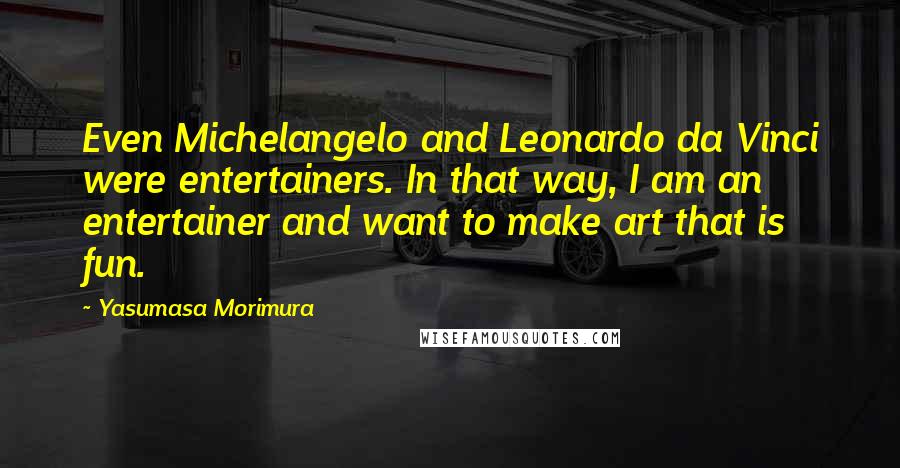 Yasumasa Morimura Quotes: Even Michelangelo and Leonardo da Vinci were entertainers. In that way, I am an entertainer and want to make art that is fun.