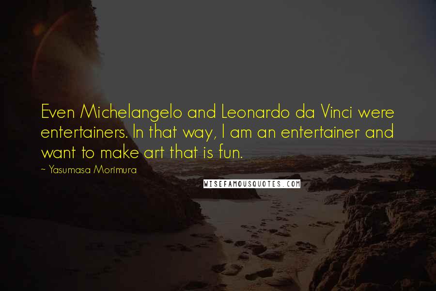 Yasumasa Morimura Quotes: Even Michelangelo and Leonardo da Vinci were entertainers. In that way, I am an entertainer and want to make art that is fun.