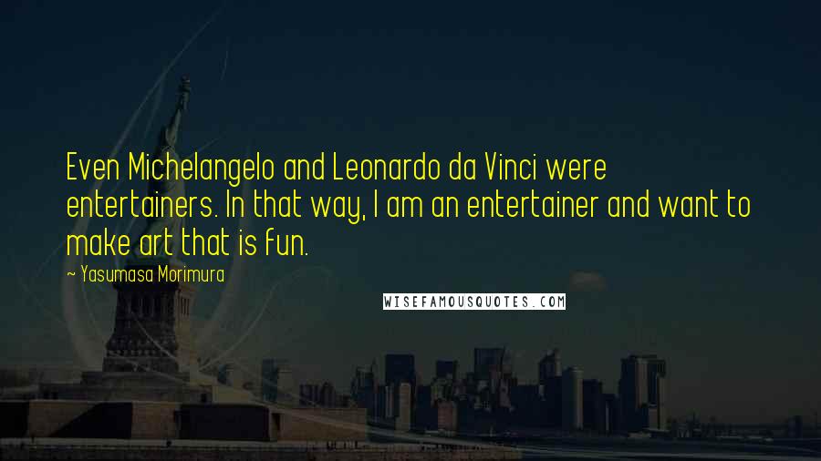 Yasumasa Morimura Quotes: Even Michelangelo and Leonardo da Vinci were entertainers. In that way, I am an entertainer and want to make art that is fun.