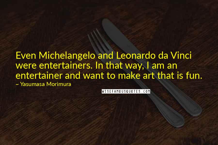 Yasumasa Morimura Quotes: Even Michelangelo and Leonardo da Vinci were entertainers. In that way, I am an entertainer and want to make art that is fun.