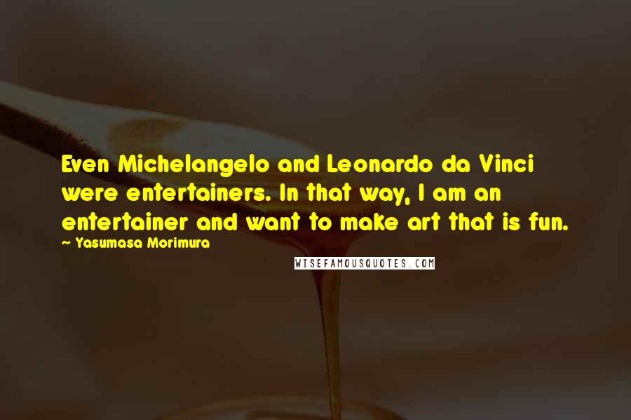 Yasumasa Morimura Quotes: Even Michelangelo and Leonardo da Vinci were entertainers. In that way, I am an entertainer and want to make art that is fun.