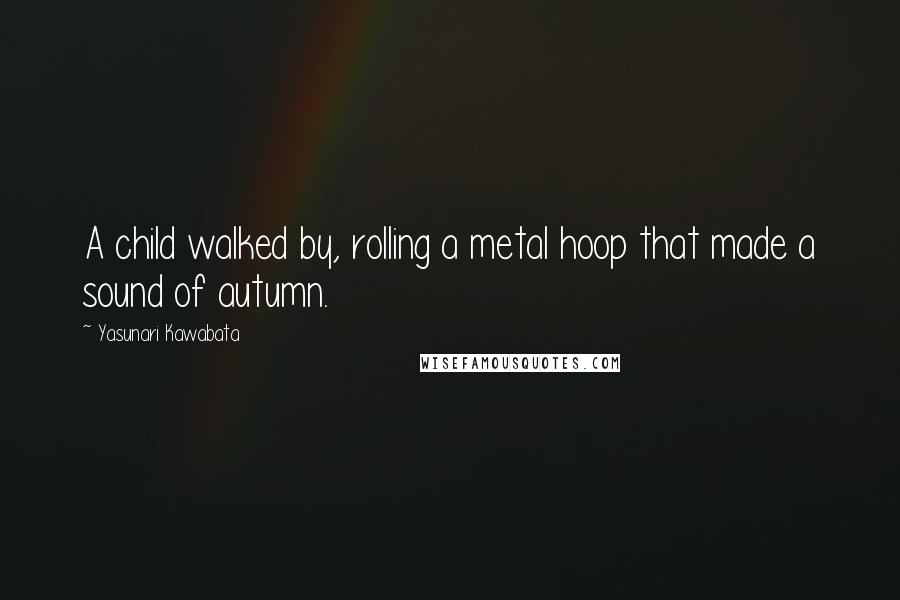 Yasunari Kawabata Quotes: A child walked by, rolling a metal hoop that made a sound of autumn.