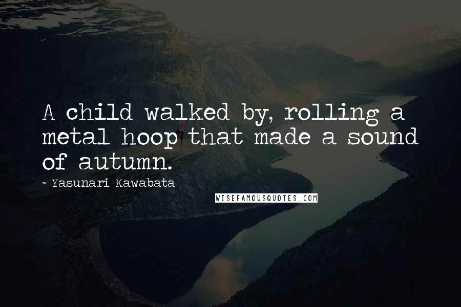 Yasunari Kawabata Quotes: A child walked by, rolling a metal hoop that made a sound of autumn.